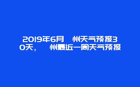2019年6月漳州天气预报30天，漳州最近一周天气预报