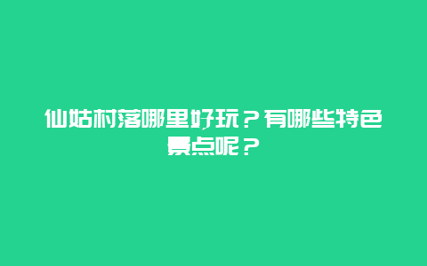 仙姑村落哪里好玩？有哪些特色景点呢？