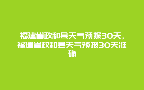 福建省政和县天气预报30天，福建省政和县天气预报30天准确