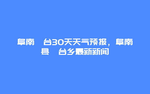 阜南郜台30天天气预报，阜南县郜台乡最新新闻