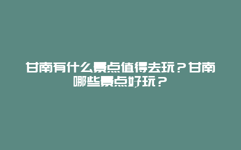 甘南有什么景点值得去玩？甘南哪些景点好玩？