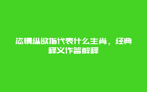 恣情纵欲指代表什么生肖，经典释义作答解释