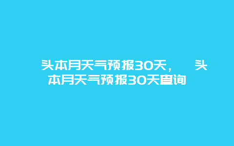 汕头本月天气预报30天，汕头本月天气预报30天查询