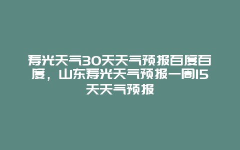 寿光天气30天天气预报百度百度，山东寿光天气预报一周15天天气预报