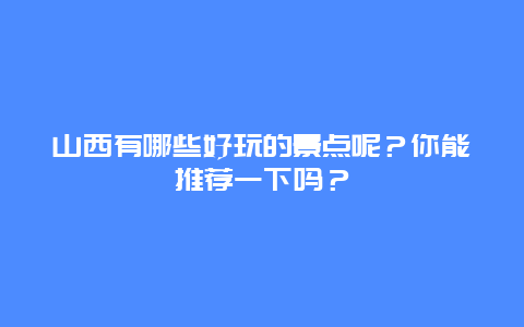 山西有哪些好玩的景点呢？你能推荐一下吗？