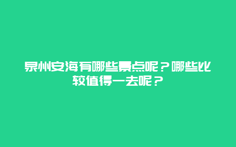 泉州安海有哪些景点呢？哪些比较值得一去呢？