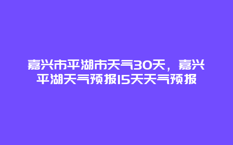 嘉兴市平湖市天气30天，嘉兴平湖天气预报15天天气预报
