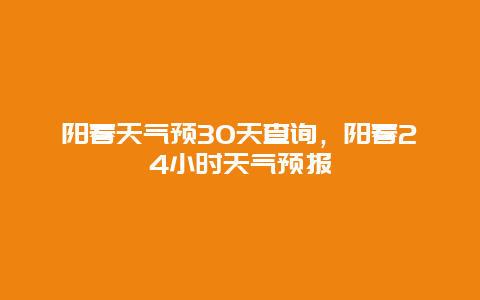 阳春天气预30天查询，阳春24小时天气预报
