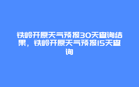 铁岭开原天气预报30天查询结果，铁岭开原天气预报15天查询