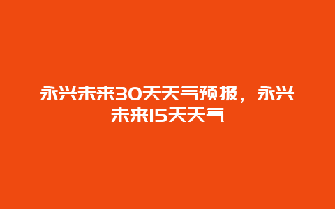 永兴未来30天天气预报，永兴未来15天天气
