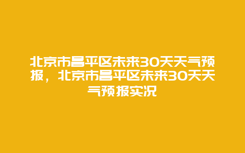 北京市昌平区未来30天天气预报，北京市昌平区未来30天天气预报实况