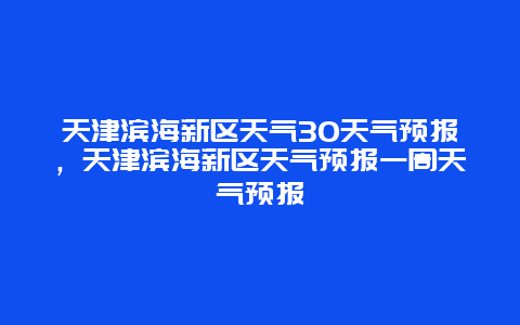 天津滨海新区天气30天气预报，天津滨海新区天气预报一周天气预报