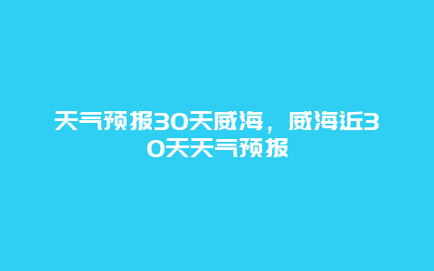 天气预报30天威海，威海近30天天气预报