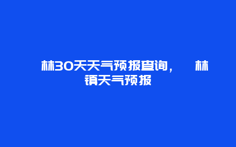 柘林30天天气预报查询，柘林镇天气预报