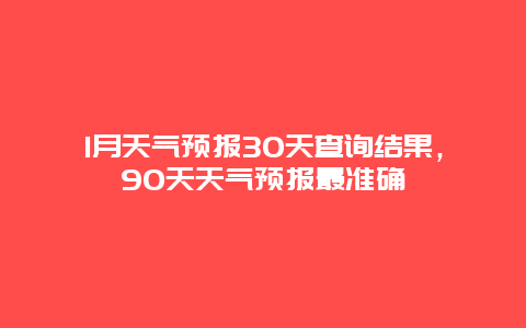 1月天气预报30天查询结果，90天天气预报最准确