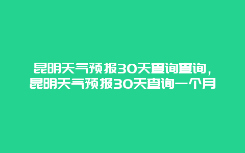 昆明天气预报30天查询查询，昆明天气预报30天查询一个月