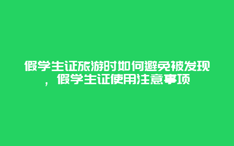 假学生证旅游时如何避免被发现，假学生证使用注意事项
