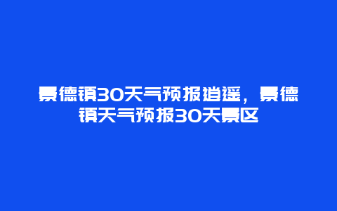 景德镇30天气预报逍遥，景德镇天气预报30天景区