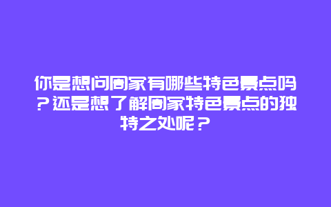 你是想问周家有哪些特色景点吗？还是想了解周家特色景点的独特之处呢？