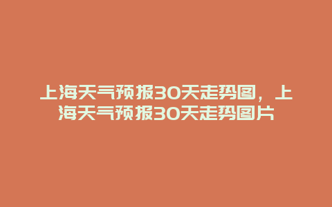上海天气预报30天走势图，上海天气预报30天走势图片