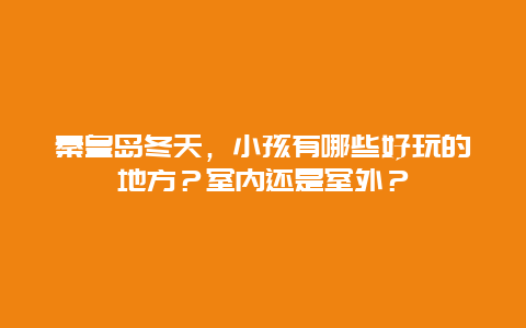 秦皇岛冬天，小孩有哪些好玩的地方？室内还是室外？