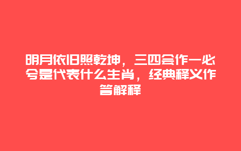 明月依旧照乾坤，三四会作一必兮是代表什么生肖，经典释义作答解释
