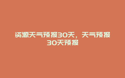 资源天气预报30天，天气预报30天预报