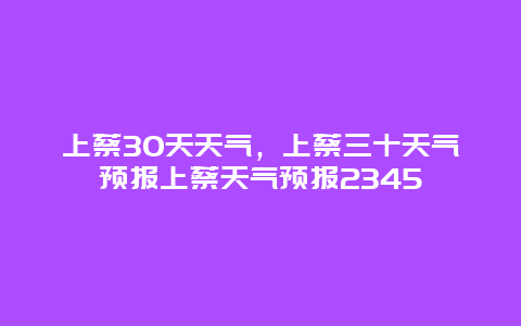 上蔡30天天气，上蔡三十天气预报上蔡天气预报2345