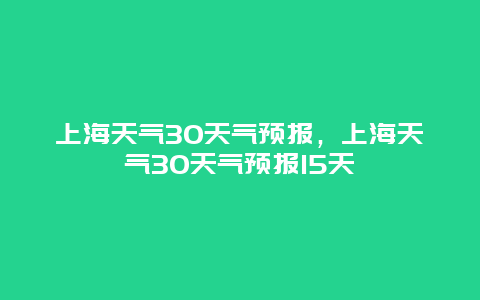 上海天气30天气预报，上海天气30天气预报15天