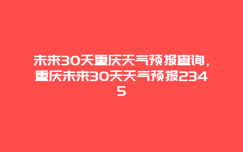 未来30天重庆天气预报查询，重庆未来30天天气预报2345