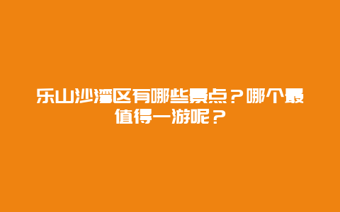 乐山沙湾区有哪些景点？哪个最值得一游呢？