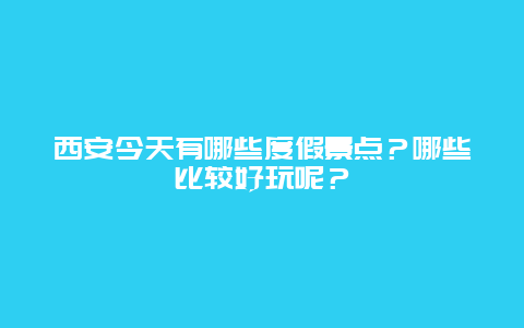 西安今天有哪些度假景点？哪些比较好玩呢？