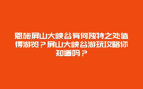 恩施屏山大峡谷有何独特之处值得游览？屏山大峡谷游玩攻略你知道吗？