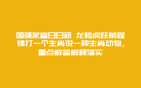 国强家富日日新 龙腾虎跃前程锦打一个生肖说一种生肖动物，重点解答解释落实