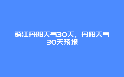 镇江丹阳天气30天，丹阳天气30天预报