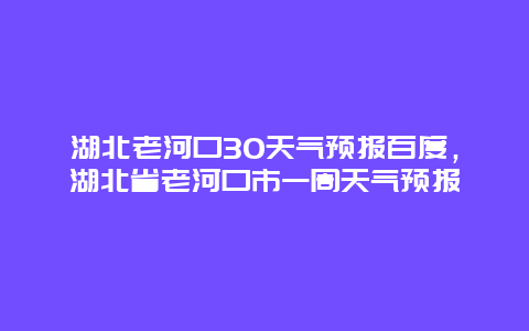 湖北老河口30天气预报百度，湖北省老河口市一周天气预报