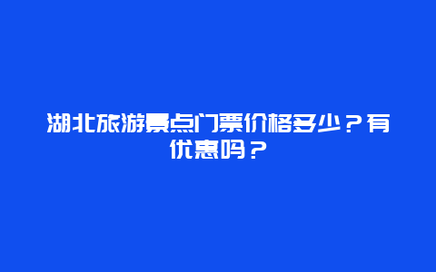 湖北旅游景点门票价格多少？有优惠吗？