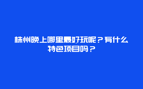 株州晚上哪里最好玩呢？有什么特色项目吗？