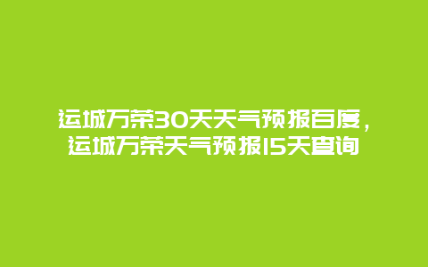 运城万荣30天天气预报百度，运城万荣天气预报15天查询