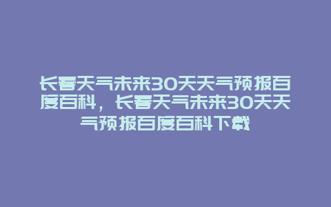 长春天气未来30天天气预报百度百科，长春天气未来30天天气预报百度百科下载