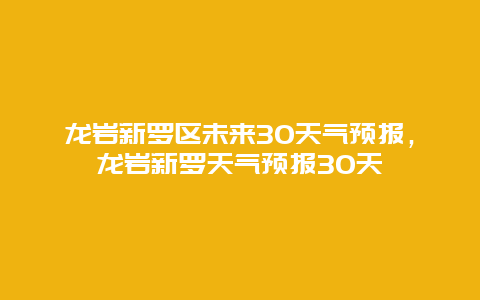 龙岩新罗区未来30天气预报，龙岩新罗天气预报30天