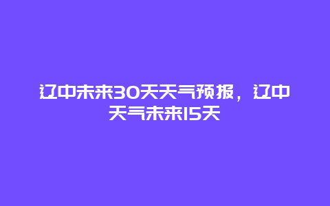 辽中未来30天天气预报，辽中天气未来15天