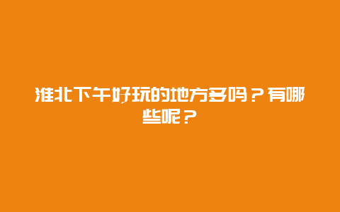 淮北下午好玩的地方多吗？有哪些呢？