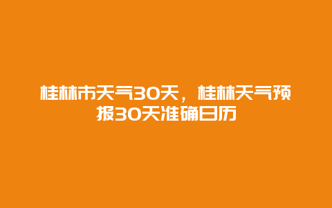 桂林市天气30天，桂林天气预报30天准确日历