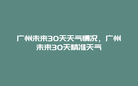 广州未来30天天气情况，广州未来30天精准天气
