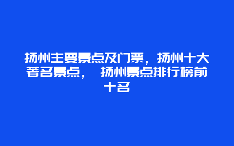 扬州主要景点及门票，扬州十大著名景点， 扬州景点排行榜前十名
