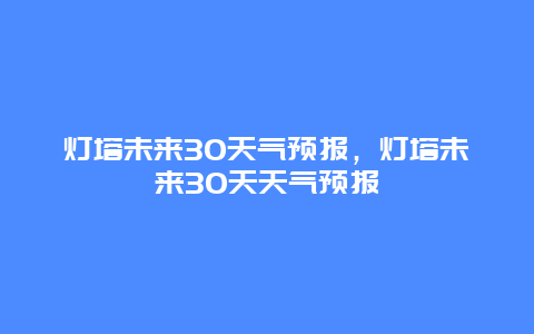 灯塔未来30天气预报，灯塔未来30天天气预报