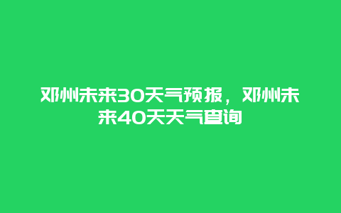 邓州未来30天气预报，邓州未来40天天气查询