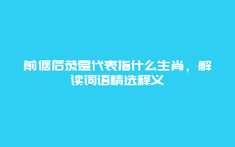 前倨后恭是代表指什么生肖，解读词语精选释义