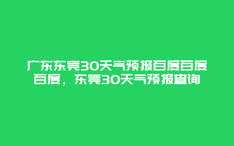 广东东莞30天气预报百度百度百度，东莞30天气预报查询